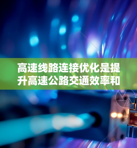 高速线路连接优化是提升高速公路交通效率和安全性的关键环节，以下是详细的优化步骤和建议