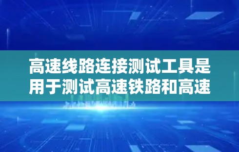 高速线路连接测试工具是用于测试高速铁路和高速公路连接设备的设备，主要功能包括信号稳定性、连接稳固性和完整性测试。以下是对高速连接测试工具的详细总结