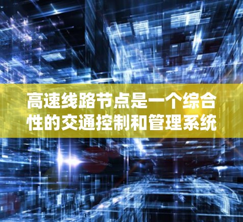 高速线路节点是一个综合性的交通控制和管理系统,主要涉及以下几个方面 高速线路节点是一个综合性的交通控制和管理系统,主要涉及以下几个方面