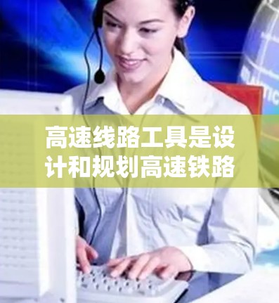 高速线路工具是设计和规划高速铁路等交通线路的重要工具,主要包括以下几种 高速线路工具是设计和规划高速铁路等交通线路的重要工具,主要包括以下几种