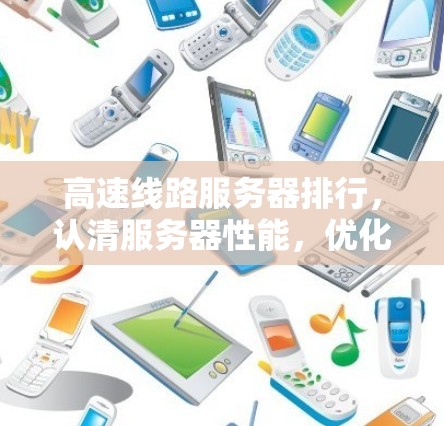 高速线路服务器排行,认清服务器性能,优化网络传输 高速线路服务器排行,认清服务器性能,优化网络传输