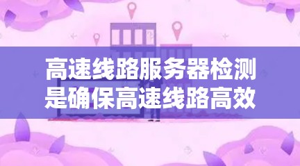 高速线路服务器检测是确保高速线路高效运行的关键步骤。以下是详细的检测过程和注意事项 高速线路服务器检测是确保高速线路高效运行的关键步骤。以下是详细的检测过程和注意事项