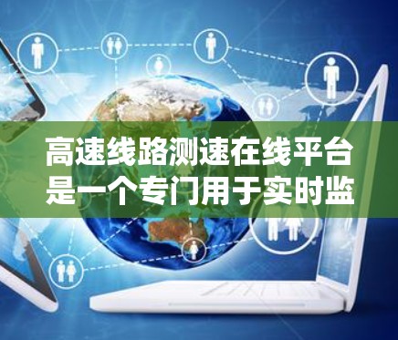 高速线路测速在线平台是一个专门用于实时监测高速行驶车辆速度的综合系统,旨在提升交通管理、导航和驾驶体验。以下是该平台的主要功能和组成部分
