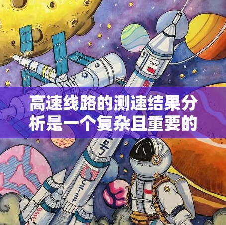 高速线路的测速结果分析是一个复杂且重要的任务,它有助于确保交通的高效、安全和稳定运行。以下是对高速线路测速结果分析的总结和建议 高速线路的测速结果分析是一个复杂且重要的任务,它有助于确保交通的高效、安全和稳定运行。以下是对高速线路测速结果分析的总结和建议