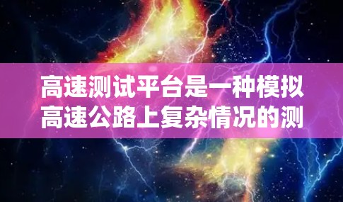 高速测试平台是一种模拟高速公路上复杂情况的测试工具，主要用于研究车辆、道路模型和导航系统的性能。以下是关于高速测试平台的详细总结