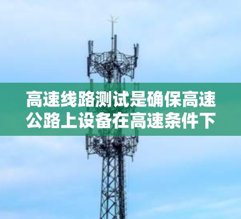 高速线路测试是确保高速公路上设备在高速条件下正常运行的重要步骤。以下是高速线路测试的主要内容和方法