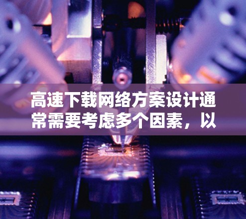 高速下载网络方案设计通常需要考虑多个因素,以确保下载速度和网络连接的稳定性。以下是一个综合性的思考过程,旨在为用户提供一个全面的解决方案