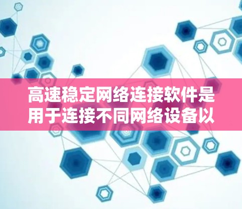 高速稳定网络连接软件是用于连接不同网络设备以确保数据传输的稳定性和速度的工具。以下是对这些软件的总结和建议