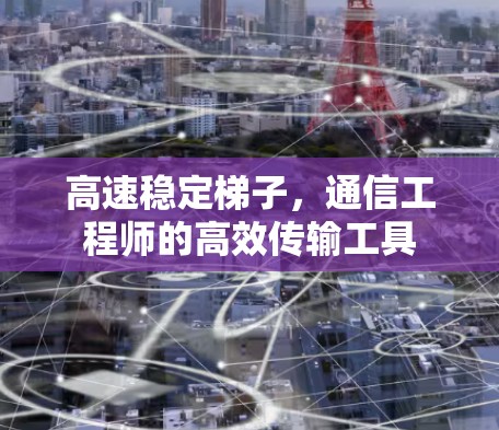 高速稳定梯子,通信工程师的高效传输工具
