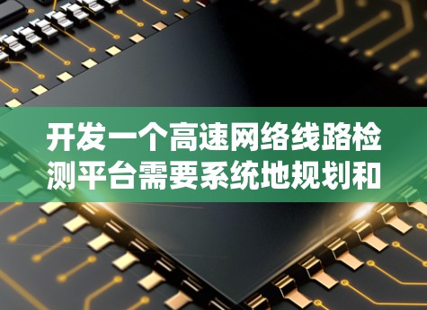 开发一个高速网络线路检测平台需要系统地规划和设计,涵盖数据采集、监控、测试、可视化等多个方面。以下是详细的步骤和解决方案