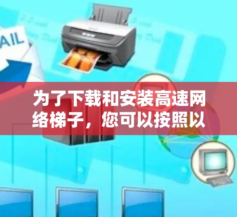 为了下载和安装高速网络梯子，您可以按照以下步骤进行