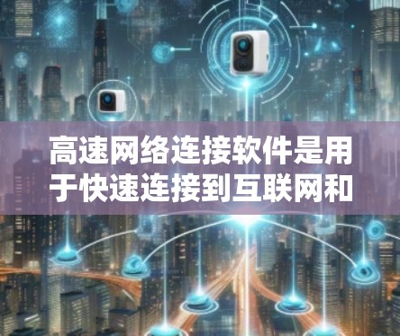 高速网络连接软件是用于快速连接到互联网和优化网络连接的工具，涵盖了多种功能和类型。以下是对高速网络连接软件的详细分类和总结