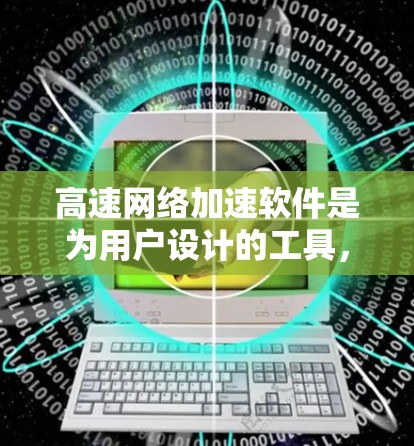 高速网络加速软件是为用户设计的工具,帮助他们在需要快速连接到高速网络时,减少延迟和等待时间。以下是对高速网络加速软件的详细介绍