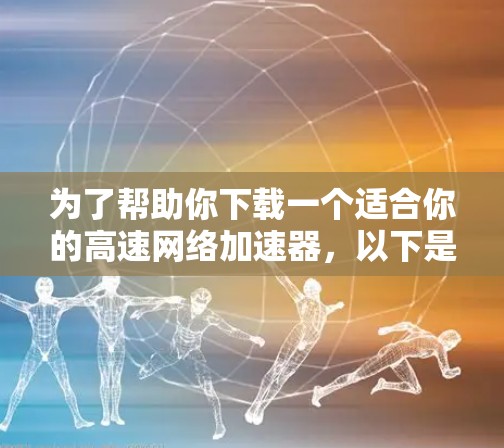为了帮助你下载一个适合你的高速网络加速器，以下是分步骤的指南