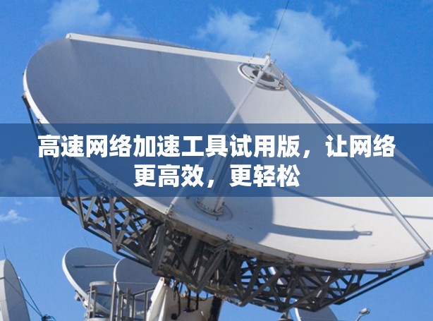 高速网络加速工具试用版,让网络更高效,更轻松