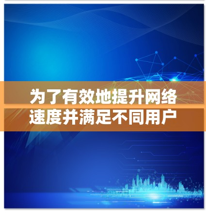 为了有效地提升网络速度并满足不同用户的需求，选择合适的网络加速软件至关重要。以下是一步步的建议和选择过程