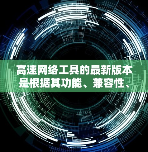 高速网络工具的最新版本是根据其功能、兼容性、支持协议和价格等因素进行优化的结果。以下是对不同类型的高速网络工具的总结