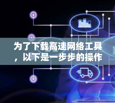 为了下载高速网络工具，以下是一步步的操作指南