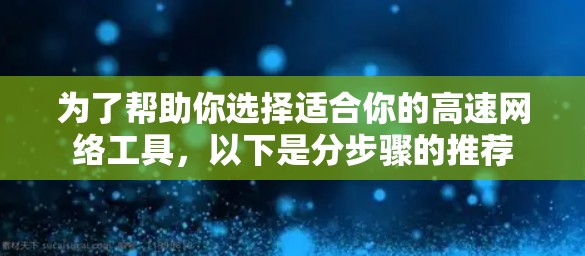 为了帮助你选择适合你的高速网络工具,以下是分步骤的推荐