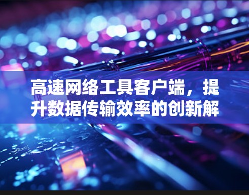 高速网络工具客户端,提升数据传输效率的创新解决方案
