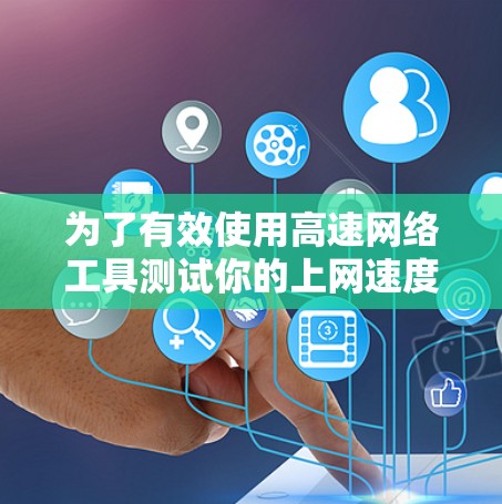 为了有效使用高速网络工具测试你的上网速度，可以按照以下步骤进行