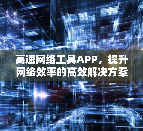 高速网络工具APP,提升网络效率的高效解决方案