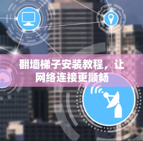 翻墙梯子安装教程,让网络连接更顺畅 翻墙梯子安装教程,让网络连接更顺畅