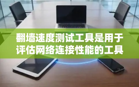 翻墙速度测试工具是用于评估网络连接性能的工具,通常用于测试翻墙能力。以下是一些常用的翻墙速度测试工具及其特点