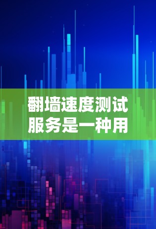 翻墙速度测试服务是一种用于评估网络传输速度和可靠性的方法。它通过模拟网络物理传输来测试数据流量，从而帮助用户了解网络的实际性能。以下是关于翻墙速度测试服务的一些关键点和信息