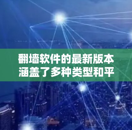 翻墙软件的最新版本涵盖了多种类型和平台,用户可以根据需求选择合适的软件。以下是一个全面的列表,涵盖不同的版本和平台