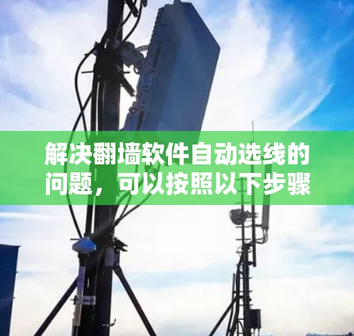 解决翻墙软件自动选线的问题，可以按照以下步骤进行
