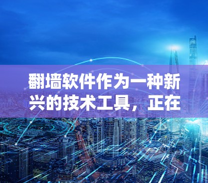 翻墙软件作为一种新兴的技术工具，正在吸引越来越多的用户尝试使用。它通过绕过数字审查网，让用户可以访问未经审查的网站，但同时也引发了对其真实水平的担忧。以下是对翻墙软件真实体验的分析