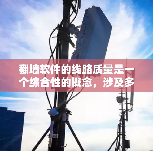 翻墙软件的线路质量是一个综合性的概念,涉及多个因素和测试方法。以下是对线路质量的详细分析和优化建议