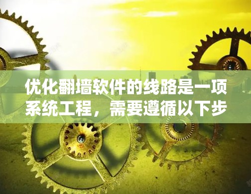 优化翻墙软件的线路是一项系统工程,需要遵循以下步骤和技巧