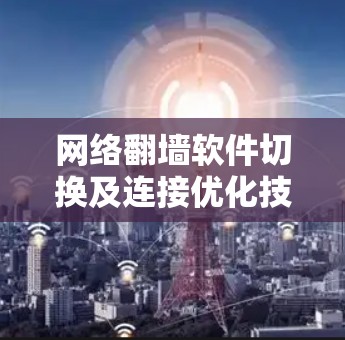 网络翻墙软件切换及连接优化技巧