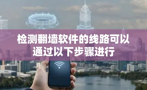 检测翻墙软件的线路可以通过以下步骤进行