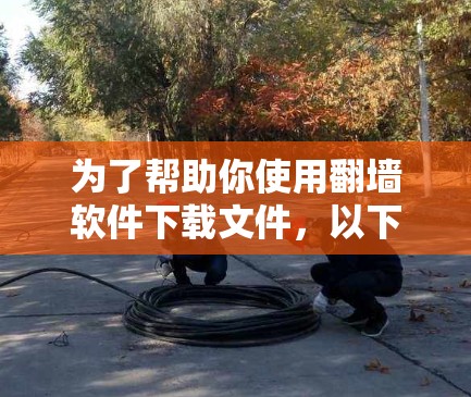 为了帮助你使用翻墙软件下载文件,以下是详细的步骤和建议