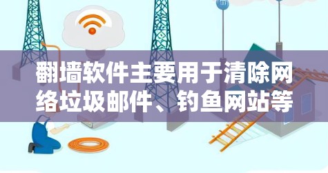 翻墙软件主要用于清除网络垃圾邮件、钓鱼网站等恶意内容,帮助用户保护网络环境。以下是翻墙软件的安装说明和删除步骤