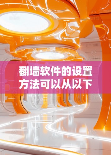 翻墙软件的设置方法可以从以下几个步骤进行