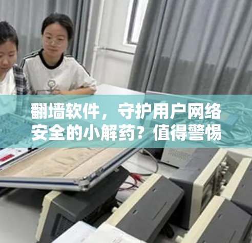 翻墙软件,守护用户网络安全的小解药?值得警惕! 翻墙软件,守护用户网络安全的小解药?值得警惕!