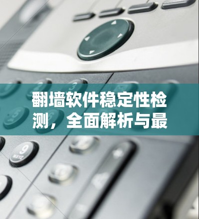 翻墙软件稳定性检测,全面解析与最佳实践 翻墙软件稳定性检测,全面解析与最佳实践