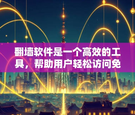 翻墙软件是一个高效的工具,帮助用户轻松访问免费网站,减少访问速度和内容加载延迟。以下是基于上述思考的总结 翻墙软件是一个高效的工具,帮助用户轻松访问免费网站,减少访问速度和内容加载延迟。以下是基于上述思考的总结