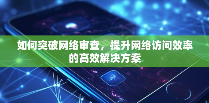 如何突破网络审查,提升网络访问效率的高效解决方案 如何突破网络审查,提升网络访问效率的高效解决方案