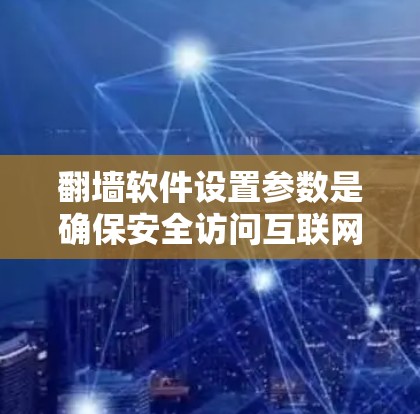 翻墙软件设置参数是确保安全访问互联网的关键步骤。以下是一步步的指南，帮助你理解和操作翻墙软件