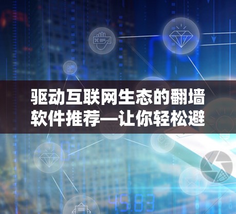驱动互联网生态的翻墙软件推荐—让你轻松避开不想要的资源 驱动互联网生态的翻墙软件推荐—让你轻松避开不想要的资源