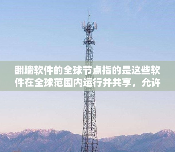 翻墙软件的全球节点指的是这些软件在全球范围内运行并共享，允许用户绕过IP地址的过滤或截断。以下是全球节点的主要类型