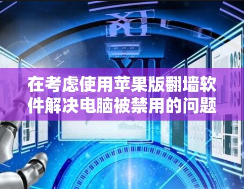 在考虑使用苹果版翻墙软件解决电脑被禁用的问题时,以下是一些关键点和建议 在考虑使用苹果版翻墙软件解决电脑被禁用的问题时,以下是一些关键点和建议
