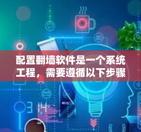 配置翻墙软件是一个系统工程,需要遵循以下步骤以确保设备安全和符合中国的互联网内容审查政策 配置翻墙软件是一个系统工程,需要遵循以下步骤以确保设备安全和符合中国的互联网内容审查政策