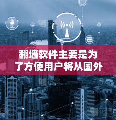 翻墙软件主要是为了方便用户将从国外访问的互联网内容（如视频、图片、文件等）翻墙到国内的电脑或手机。免费翻墙软件通常功能相对简单，适合日常使用。以下是几个常见的免费翻墙软件推荐