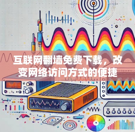 互联网翻墙免费下载,改变网络访问方式的便捷工具 互联网翻墙免费下载,改变网络访问方式的便捷工具